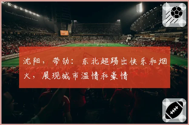 沈阳，带劲：东北超踢出快乐和烟火，展现城市温情和豪情