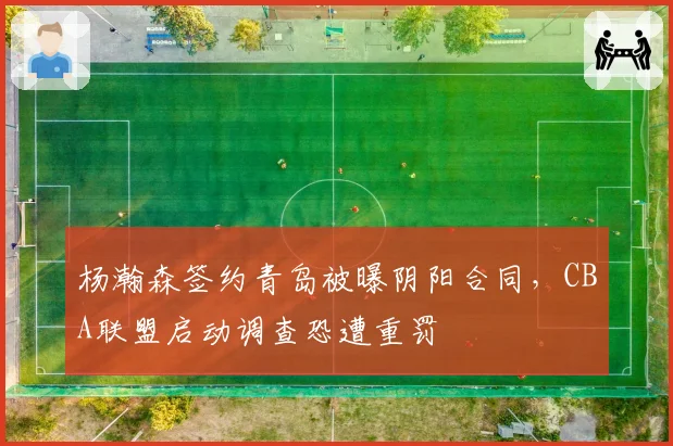 杨瀚森签约青岛被曝阴阳合同，CBA联盟启动调查恐遭重罚