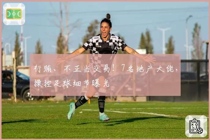 行贿、不正当交易！7名地产大佬，操控足球细节曝光