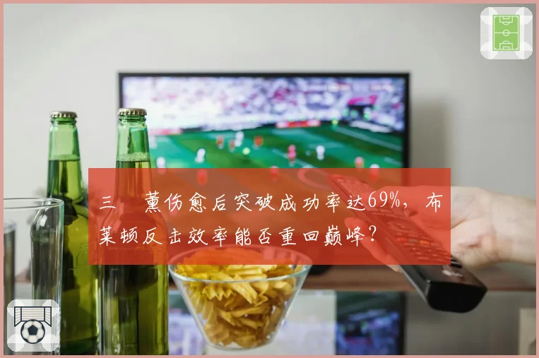 三笘薰伤愈后突破成功率达69%,布莱顿反击效率能否重回巅峰?