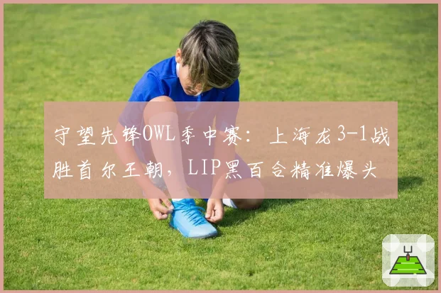 守望先锋OWL季中赛：上海龙3-1战胜首尔王朝，LIP黑百合精准爆头