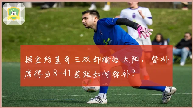 掘金约基奇三双却输给太阳,替补席得分8-41差距如何弥补?