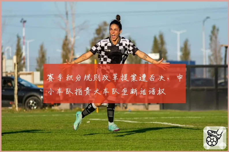 赛季积分规则改革提案遭否决,中小车队指责大车队垄断话语权