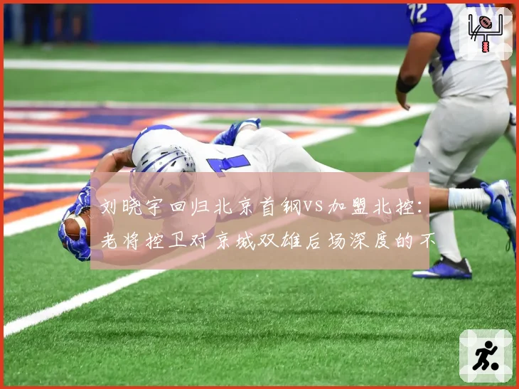 刘晓宇回归北京首钢vs加盟北控：老将控卫对京城双雄后场深度的不同作用