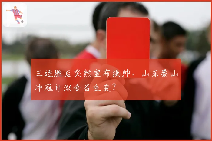 三连胜后突然宣布换帅,山东泰山冲冠计划会否生变?