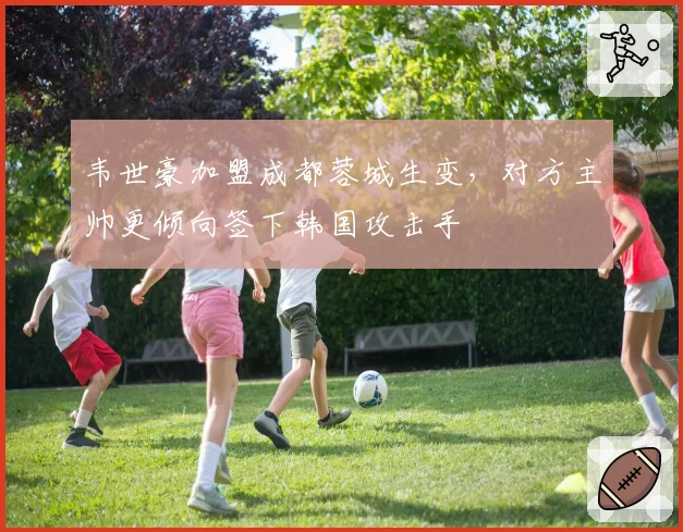 韦世豪加盟成都蓉城生变,对方主帅更倾向签下韩国攻击手