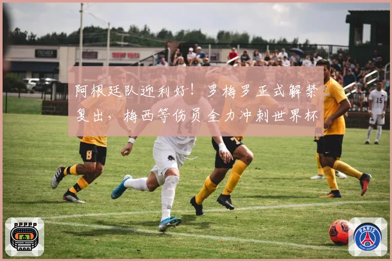 阿根廷队迎利好！罗梅罗正式解禁复出，梅西等伤员全力冲刺世界杯