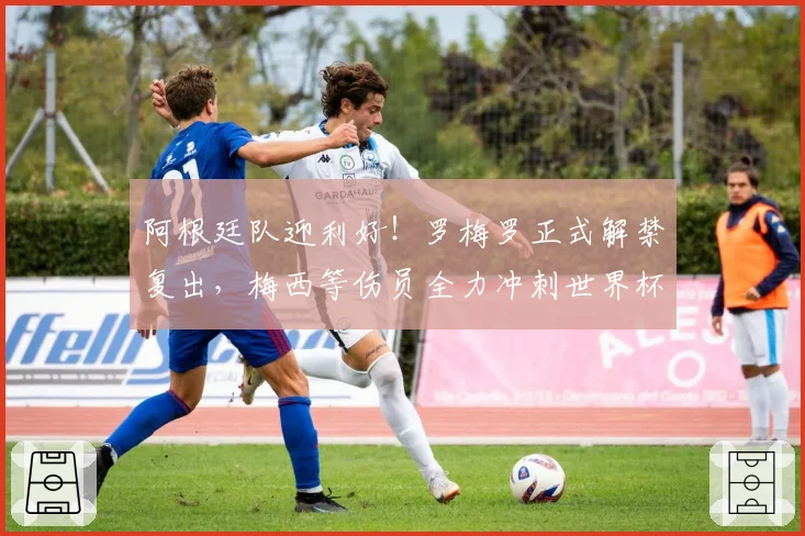 阿根廷队迎利好！罗梅罗正式解禁复出，梅西等伤员全力冲刺世界杯