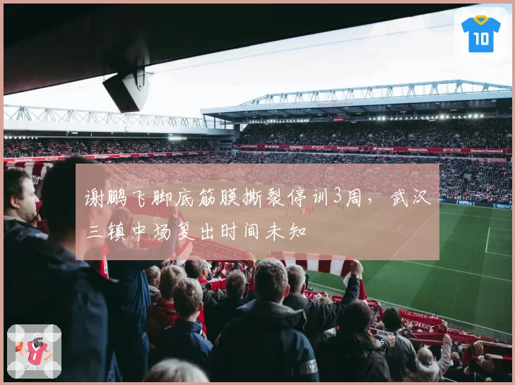 谢鹏飞脚底筋膜撕裂停训3周，武汉三镇中场复出时间未知