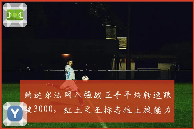 纳达尔法网八强战正手平均转速跌破3000,红土之王标志性上旋能力衰退引担忧