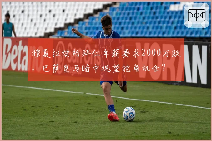 穆夏拉续约拜仁年薪要求2000万欧，巴萨皇马暗中观望挖角机会？