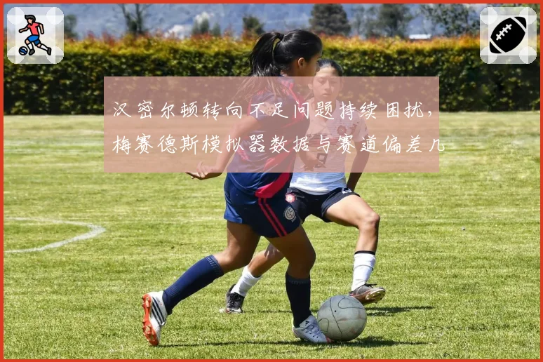 汉密尔顿转向不足问题持续困扰，梅赛德斯模拟器数据与赛道偏差几何