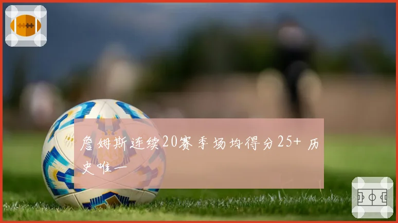 詹姆斯连续20赛季场均得分25+ 历史唯一