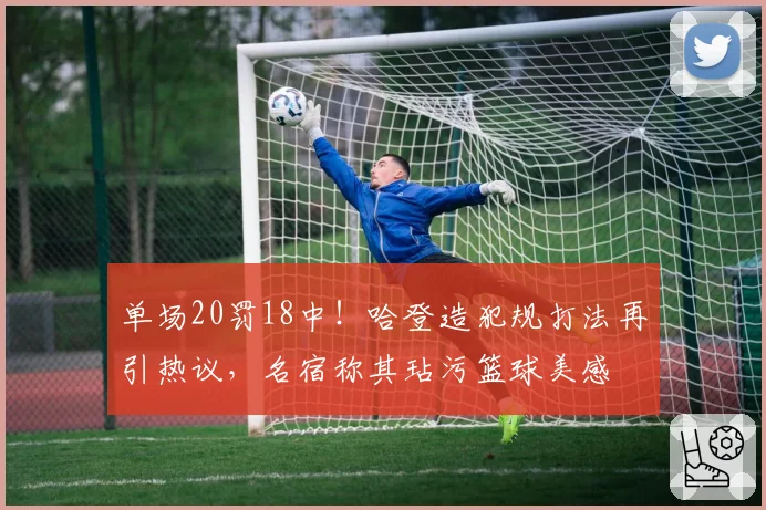 单场20罚18中！哈登造犯规打法再引热议，名宿称其玷污篮球美感