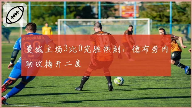 曼城主场3比0完胜热刺，德布劳内助攻梅开二度