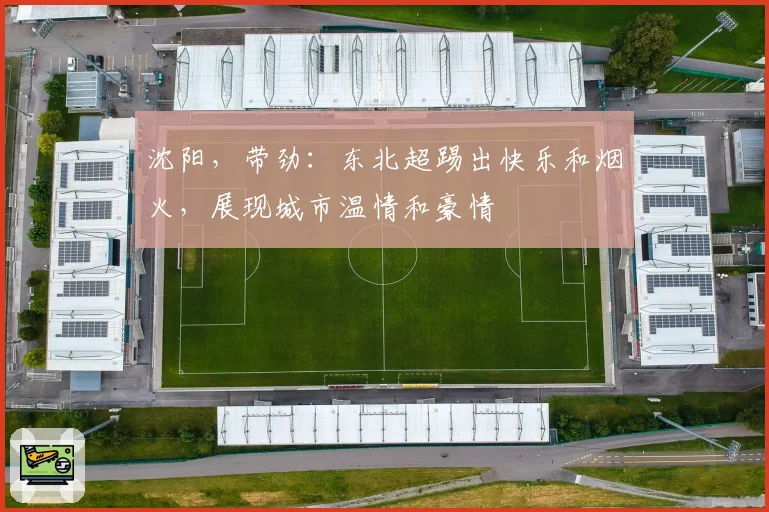 沈阳,带劲:东北超踢出快乐和烟火,展现城市温情和豪情