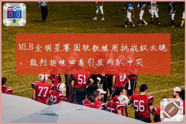 MLB全明星赛国联教练用挑战权太晚,裁判拒绝回看引发两队冲突