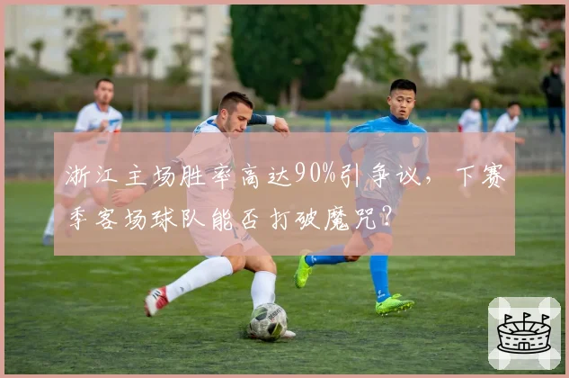 浙江主场胜率高达90%引争议，下赛季客场球队能否打破魔咒？
